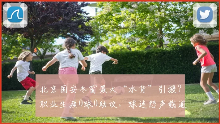 北京国安冬窗最大“水货”引援？职业生涯0球0助攻，球迷怨声载道