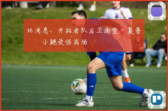 坏消息，开拓者队后卫谢登·夏普因小腿受伤离场